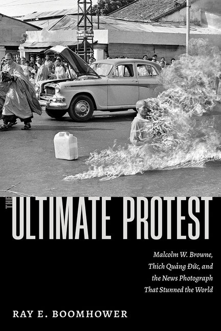 The Ultimate Protest: Malcolm W. Browne, Thich Quang Duc, and the News Photograph That Stunned the World - Hardcover