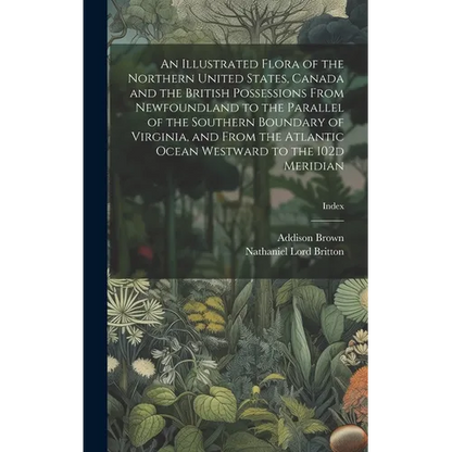 An Illustrated Flora of the Northern United States, Canada and the British Possessions From Newfoundland to the Parallel of the Southern Boundary of V - Hardcover