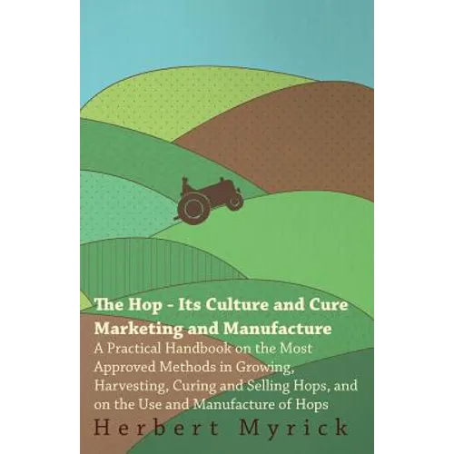 The Hop - Its Culture And Cure Marketing And Manufacture. A Practical Handbook On The Most Approved Methods In Growing, Harvesting, Curing And Selling - Paperback