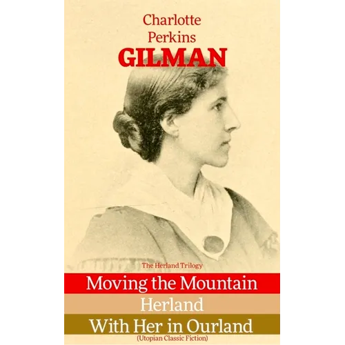 The Herland Trilogy: Moving the Mountain, Herland, with Her in Ourland (Utopian Classic Fiction) - Paperback