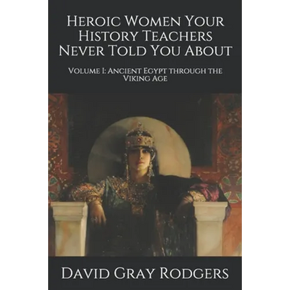 Heroic Women Your History Teachers Never Told You About: Volume I: Ancient Egypt through the Viking Age - Paperback