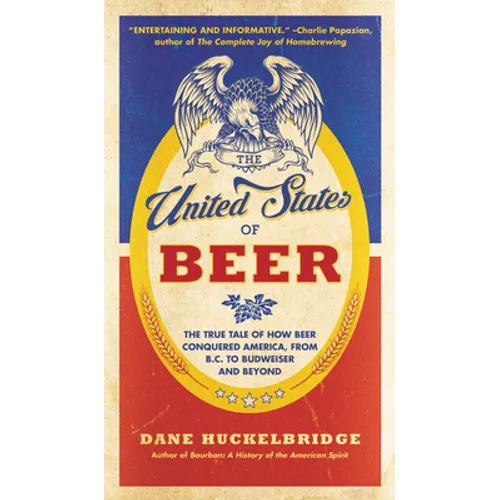 The United States of Beer: The True Tale of How Beer Conquered America, from B.C. to Budweiser and Beyond - Paperback