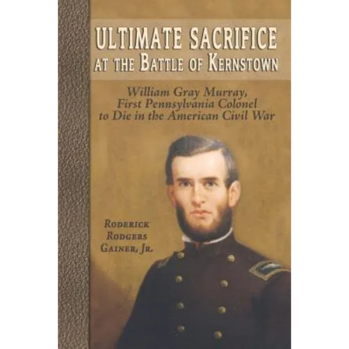 Ultimate Sacrifice at the Battle of Kernstown: William Gray Murray, First Pennsylvania Colonel to Die in the American Civil War - Paperback
