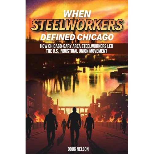 When Steelworkers Defined Chicago: How Chicago-Gary Area Steelworkers Led the U.S. Industrial Union Movement - Paperback
