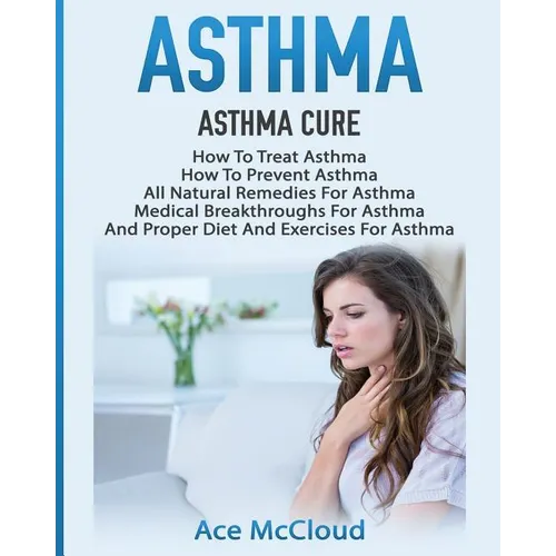 Asthma: Asthma Cure: How To Treat Asthma: How To Prevent Asthma, All Natural Remedies For Asthma, Medical Breakthroughs For Asthma, And Proper Diet An - Paperback