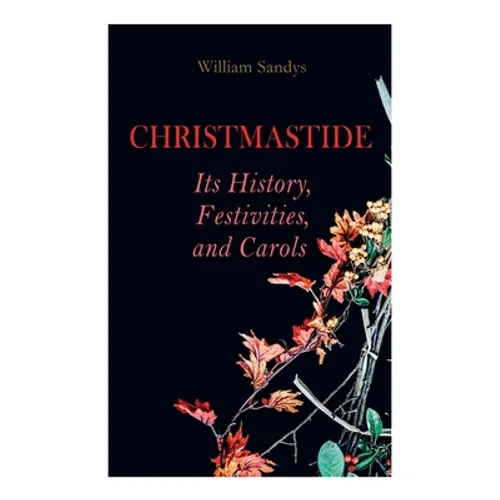 Christmastide - Its History, Festivities, and Carols: Holiday Celebrations in Britain from Old Ages to Modern Times - Paperback