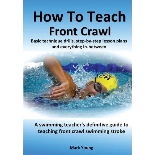 How To Teach Front Crawl: Basic technique drills, step-by-step lesson plans and everything in-between. A swimming teacher's definitive guide to teachi - Paperback