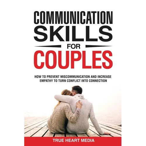 Communication Skills for Couples: How to Prevent Miscommunication and Increase Empathy to Turn Conflict into Connection & Deepen Intimacy - Paperback