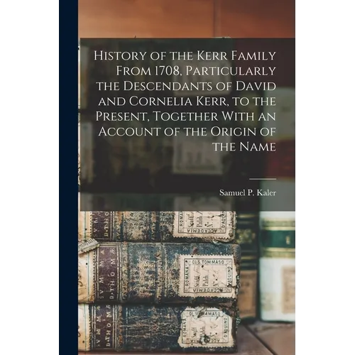 History of the Kerr Family From 1708, Particularly the Descendants of David and Cornelia Kerr, to the Present, Together With an Account of the Origin - Paperback