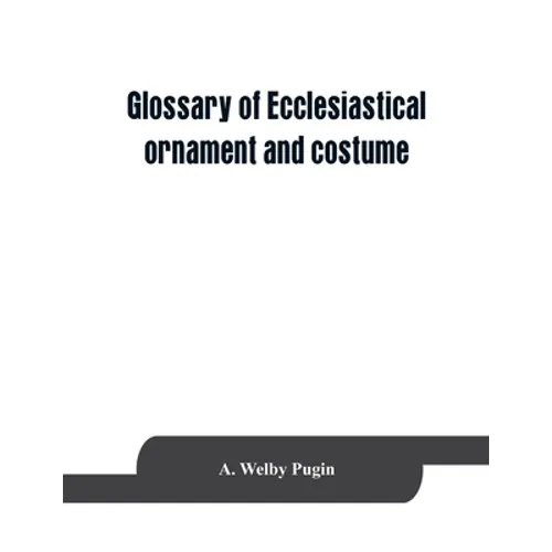 Glossary of ecclesiastical ornament and costume, compiled from ancient authorities and examples - Paperback