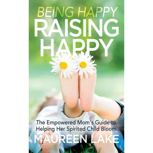 Being Happy, Raising Happy: The Empowered Mom's Guide to Helping Her Spirited Child Bloom - Paperback