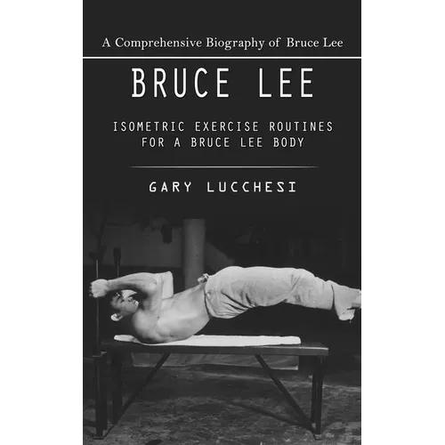 Bruce Lee: A Comprehensive Biography of Bruce Lee (Isometric Exercise Routines for a Bruce Lee Body) - Paperback