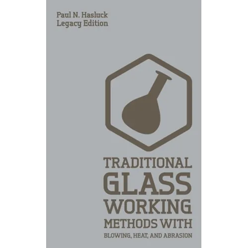 Traditional Glass Working Methods With Blowing, Heat, And Abrasion (Legacy Edition): Classic Approaches for Manufacture And Equipment - Paperback