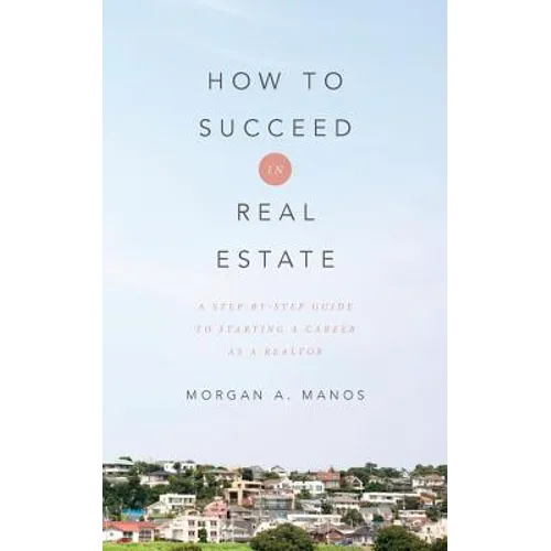 How to Succeed in Real Estate: A Step-By-Step Guide to Starting a Career as a Realtor - Paperback