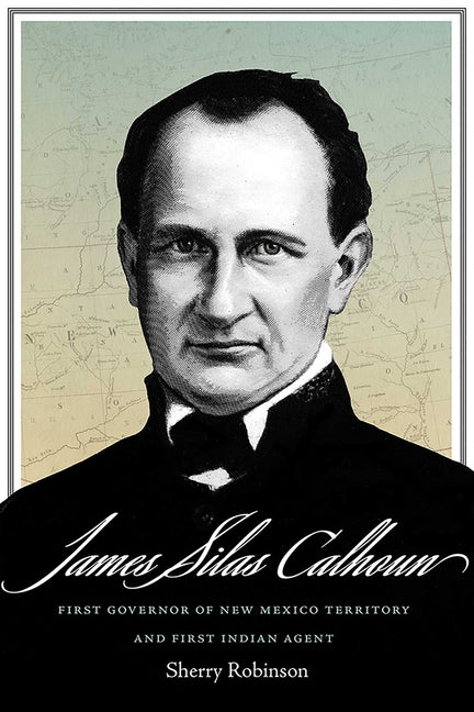 James Silas Calhoun: First Governor of New Mexico Territory and First Indian Agent - Hardcover