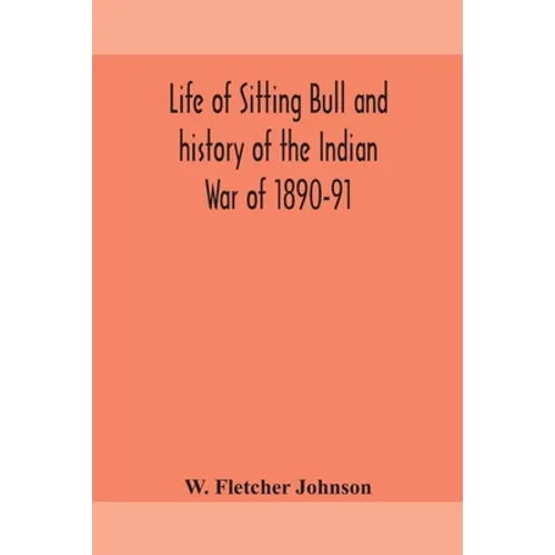 Life Of Sitting Bull And History Of The Indian War Of 1890-91 A Graphic Account Of The Of The Great Medicine Man And Chief Sitting Bull; His Tragic De - Paperback