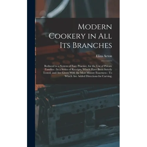 Modern Cookery in All Its Branches: Reduced to a System of Easy Practice, for the Use of Private Families: In a Series of Receipts, Which Have Been St - Hardcover