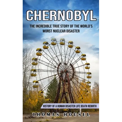 Chernobyl: The Incredible True Story Of The World's Worst Nuclear Disaster (History Of A Human Disaster Life Death Rebirth) - Paperback