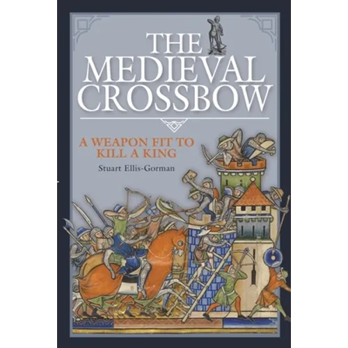 The Medieval Crossbow: A Weapon Fit to Kill a King - Hardcover