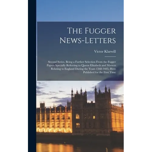 The Fugger News-letters: Second Series. Being a Further Selection From the Fugger Papers Specially Referring to Queen Elizabeth and Matters Rel - Hardcover