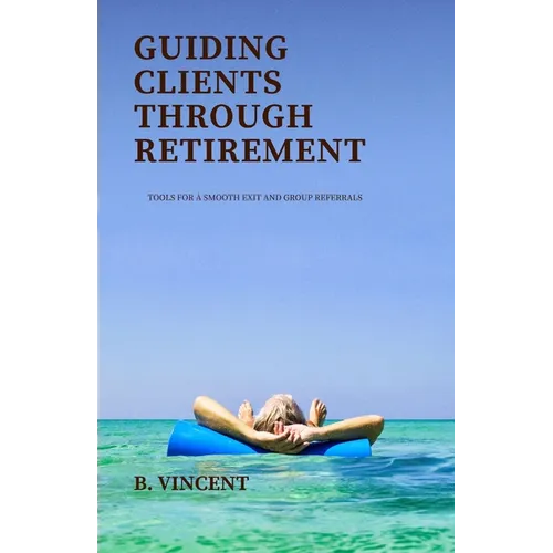 Guiding Clients Through Retirement: Tools for a Smooth Exit and Group Referrals - Paperback