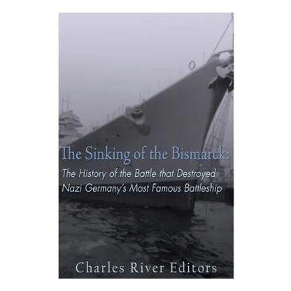 The Sinking of the Bismarck: The History of the Battle that Destroyed Nazi Germany's Most Famous Battleship - Paperback