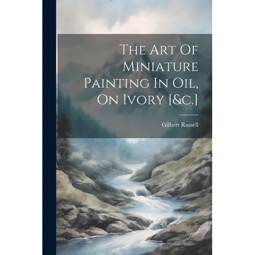 The Art Of Miniature Painting In Oil, On Ivory [&c.] - Paperback
