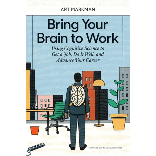 Bring Your Brain to Work: Using Cognitive Science to Get a Job, Do It Well, and Advance Your Career - Hardcover