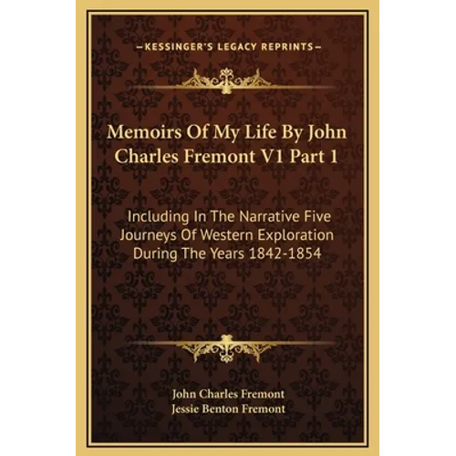 Memoirs Of My Life By John Charles Fremont V1 Part 1: Including In The Narrative Five Journeys Of Western Exploration During The Years 1842-1854 - Hardcover