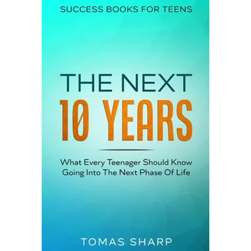Success Books For Teens: The Next 10 Years - What Every Teenager Should Know Going Into The Next Phase Of Life - Paperback