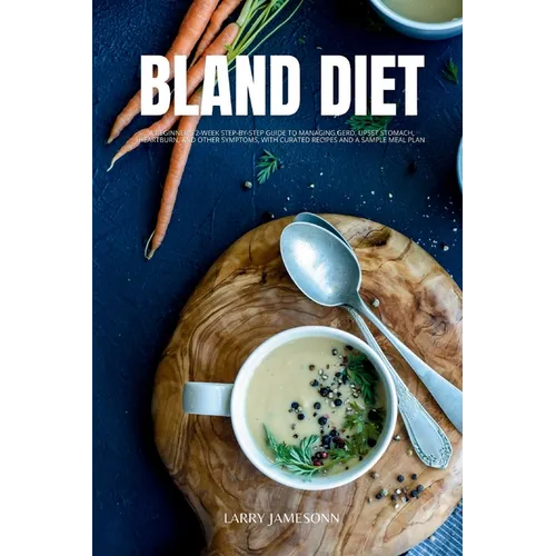 Bland Diet: A Beginner's 2-Week Step-by-Step Guide to Managing GERD, Upset Stomach, Heartburn, and Other Symptoms, With Curated Recipes and a Sample M - Paperback