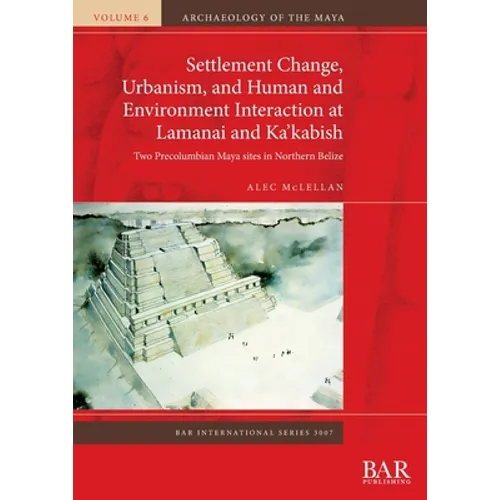 Settlement Change, Urbanism, and Human and Environment Interaction at Lamanai and Ka'kabish: Two Precolumbian Maya sites in Northern Belize - Paperback