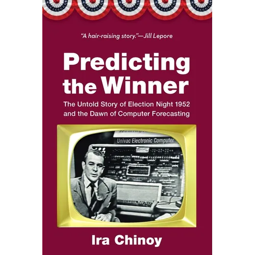 Predicting the Winner: The Untold Story of Election Night 1952 and the Dawn of Computer Forecasting - Hardcover