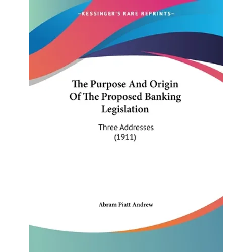 The Purpose And Origin Of The Proposed Banking Legislation: Three Addresses (1911) - Paperback