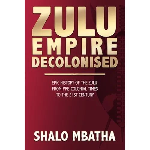 Zulu Empire Decolonised: The Epic Story of the Zulu from Pre-Colonial Times to the 21st century - Paperback