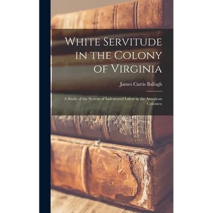 White Servitude in the Colony of Virginia: A Study of the System of Indentured Labor in the American Colonies; - Hardcover