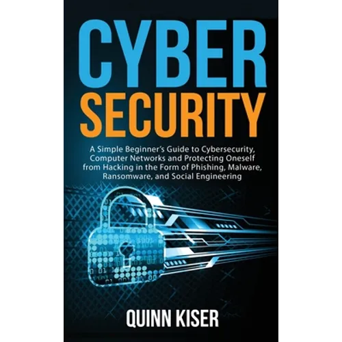 Cybersecurity: A Simple Beginner's Guide to Cybersecurity, Computer Networks and Protecting Oneself from Hacking in the Form of Phishing, Malware, Ran - Hardcover