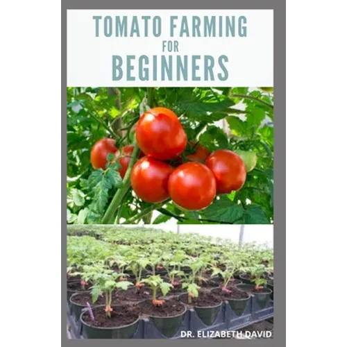 Tomato Farming for Beginners: Beginners Guide To Growing Tomatoes: Easy Step By Step Guide From Seed To Harvest - Paperback
