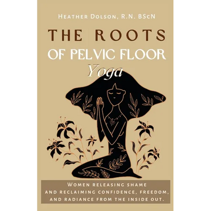 The Roots of Pelvic Floor Yoga: Women Releasing Shame and Reclaiming Confidence, Freedom, and Radiance from the Inside Out. - Paperback