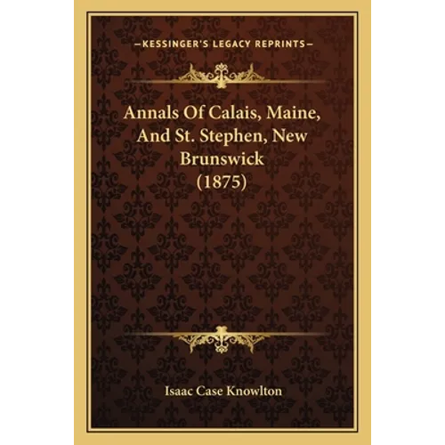 Annals Of Calais, Maine, And St. Stephen, New Brunswick (1875) - Paperback
