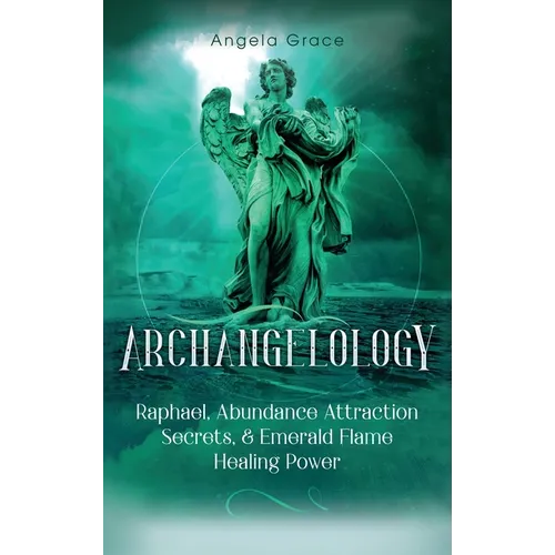Archangelology: Raphael, Abundance Attraction Secrets, & Emerald Flame Healing Power - Hardcover