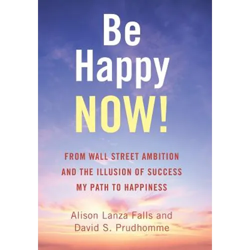 Be Happy Now!: From Wall Street Ambition and the Illusion of Success My Path to Happiness - Hardcover