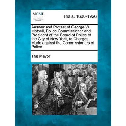 Answer and Protest of George W. Matsell, Police Commissioner and President of the Board of Police of the City of New York, to Charges Made Against the - Paperback