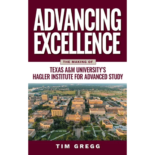 Advancing Excellence: The Making of Texas A&m University's Hagler Institute for Advanced Study - Hardcover