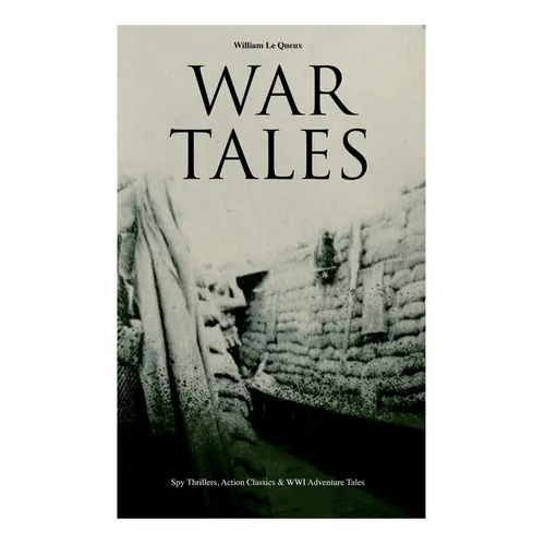 War Tales: Spy Thrillers, Action Classics & WWI Adventure Tales: The Bomb-Makers, At the Sign of the Sword, The Way to Win, The Zeppelin Destroyer, Sa - Paperback