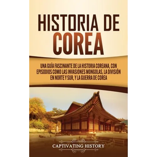 Historia de Corea: Una guía fascinante de la historia coreana, con episodios como las invasiones mongolas, la división en norte y sur, y la guerra de - Hardcover