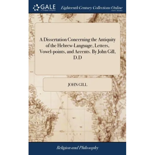 A Dissertation Concerning the Antiquity of the Hebrew-Language, Letters, Vowel-points, and Accents. By John Gill, D.D - Hardcover