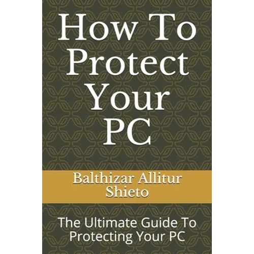 How To Protect Your PC: The Ultimate Guide To Protecting Your PC - Paperback