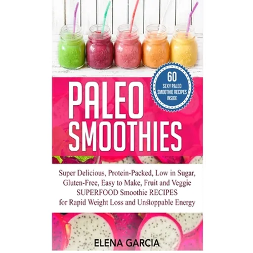 Paleo Smoothies: Super Delicious & Filling, Protein-Packed, Low in Sugar, Gluten-Free, Easy to Make, Fruit and Veggie Superfood Smoothie Recipes for N - Hardcover