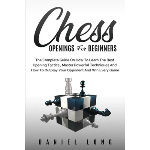 Chess Openings for Beginners: The Complete Guide On How To Learn The Best Opening Tactics, Master Powerful Techniques And How To Outplay Your Opponent - Paperback
